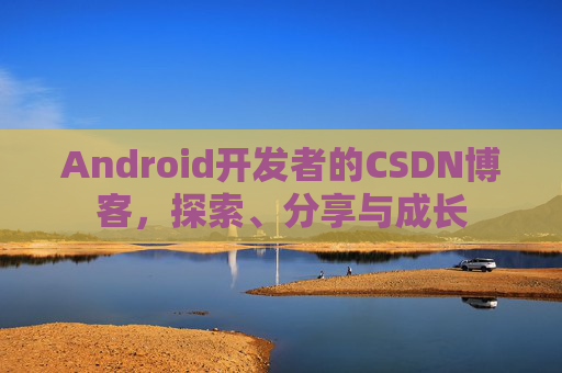 Android开发者的CSDN博客，探索、分享与成长